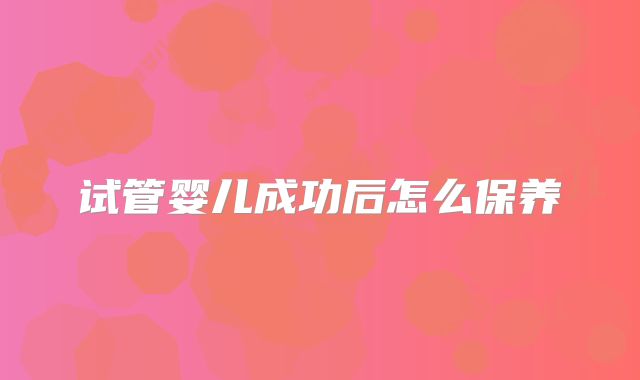 试管婴儿成功后怎么保养