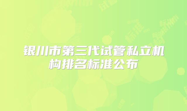 银川市第三代试管私立机构排名标准公布