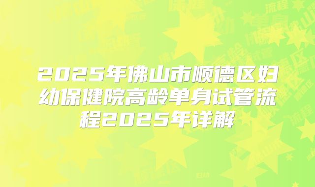 2025年佛山市顺德区妇幼保健院高龄单身试管流程2025年详解