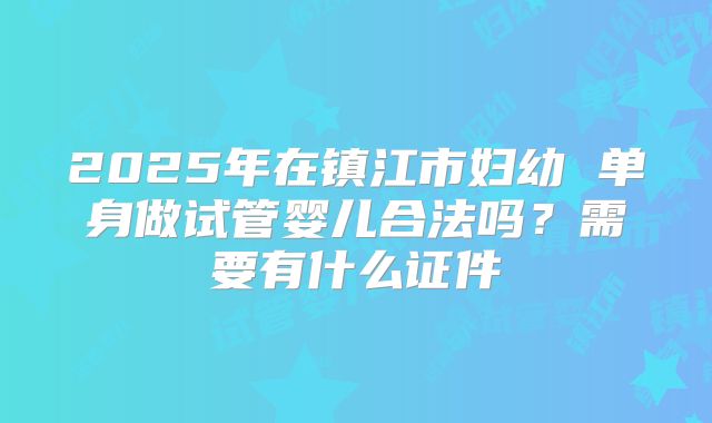 2025年在镇江市妇幼 单身做试管婴儿合法吗？需要有什么证件