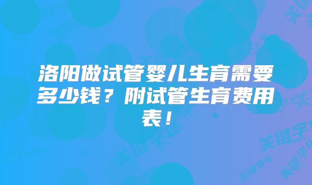 洛阳做试管婴儿生育需要多少钱？附试管生育费用表！