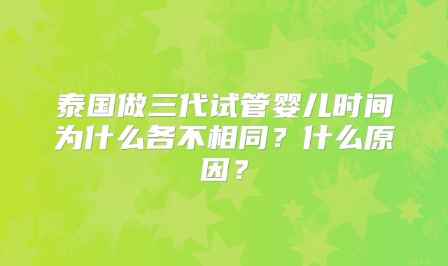泰国做三代试管婴儿时间为什么各不相同?什么原因?