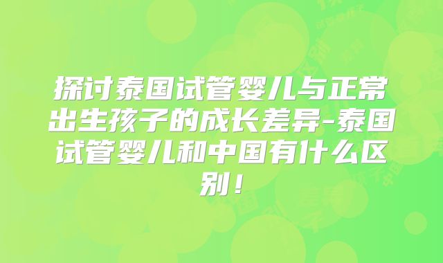 探讨泰国试管婴儿与正常出生孩子的成长差异-泰国试管婴儿和中国有什么区别!