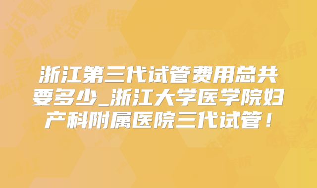 浙江第三代试管费用总共要多少_浙江大学医学院妇产科附属医院三代试管！