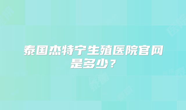 泰国杰特宁生殖医院官网是多少?