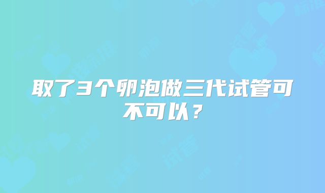 取了3个卵泡做三代试管可不可以？