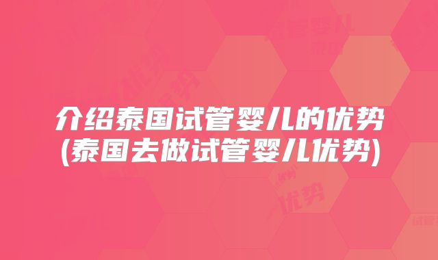 介绍泰国试管婴儿的优势(泰国去做试管婴儿优势)