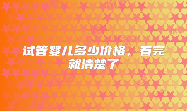 试管婴儿多少价格，看完就清楚了