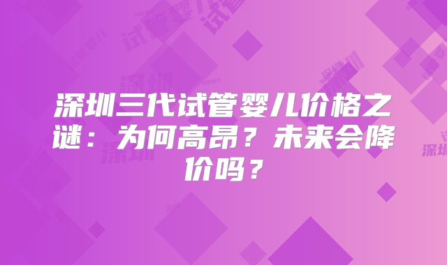 深圳三代试管婴儿价格之谜：为何高昂？未来会降价吗？
