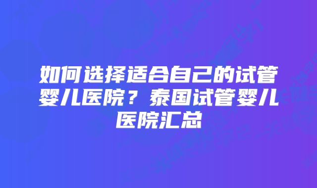 如何选择适合自己的试管婴儿医院？泰国试管婴儿医院汇总