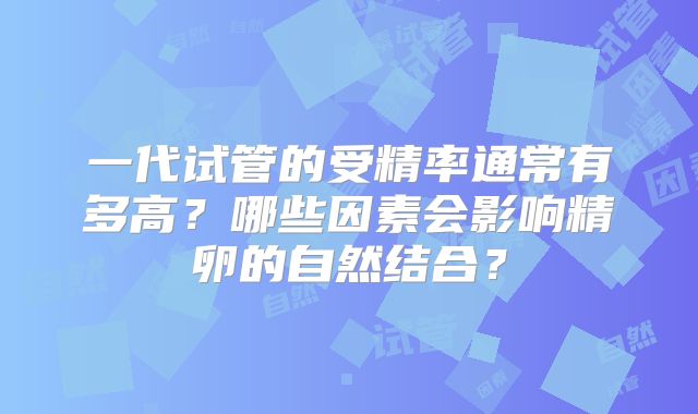 一代试管的受精率通常有多高？哪些因素会影响精卵的自然结合？