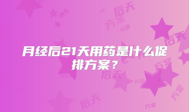 月经后21天用药是什么促排方案?