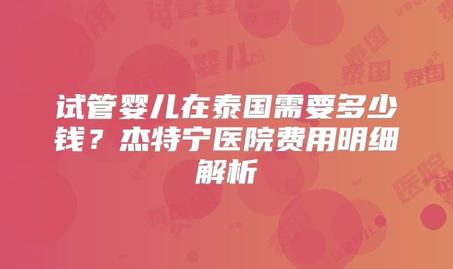 试管婴儿在泰国需要多少钱？杰特宁医院费用明细解析