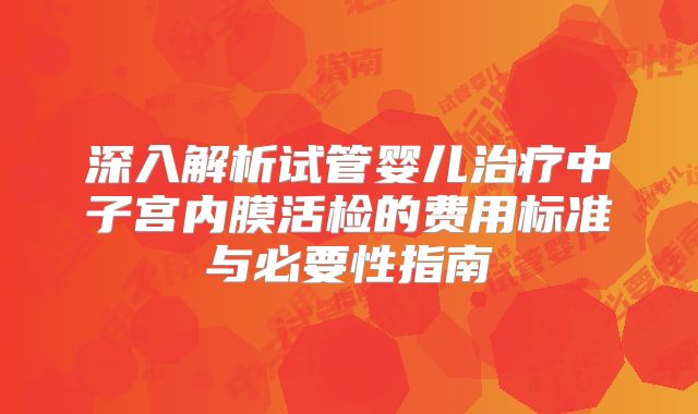 深入解析试管婴儿治疗中子宫内膜活检的费用标准与必要性指南