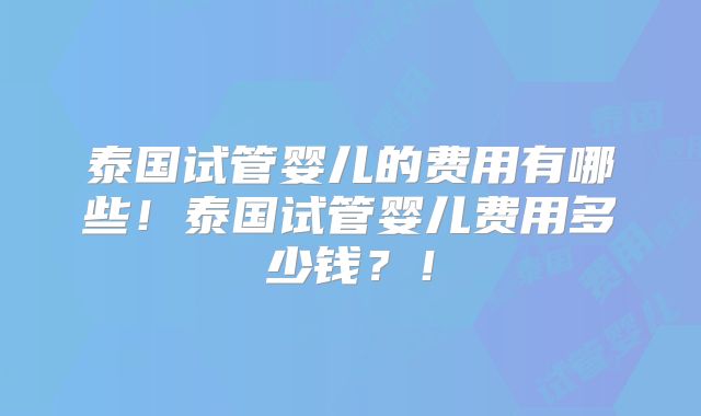 泰国试管婴儿的费用有哪些!泰国试管婴儿费用多少钱?!