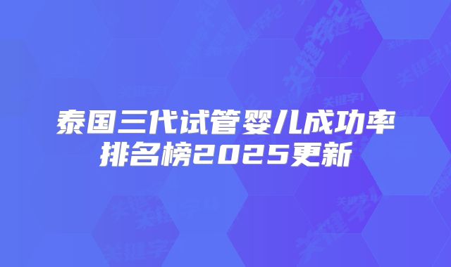 泰国三代试管婴儿成功率排名榜2025更新