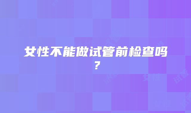女性不能做试管前检查吗？