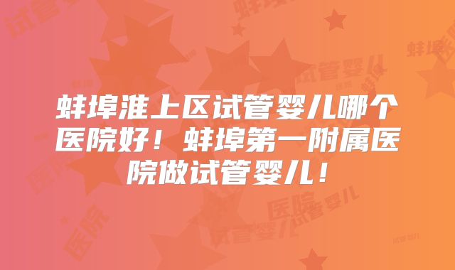 蚌埠淮上区试管婴儿哪个医院好！蚌埠第一附属医院做试管婴儿！