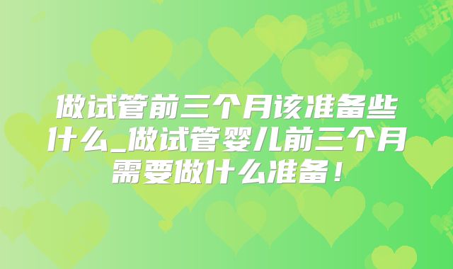做试管前三个月该准备些什么_做试管婴儿前三个月需要做什么准备！