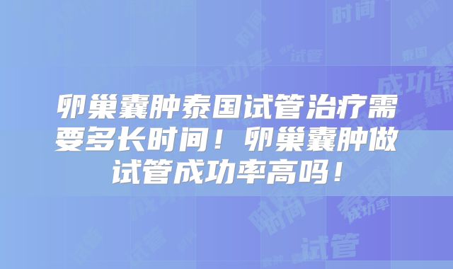 卵巢囊肿泰国试管治疗需要多长时间！卵巢囊肿做试管成功率高吗！