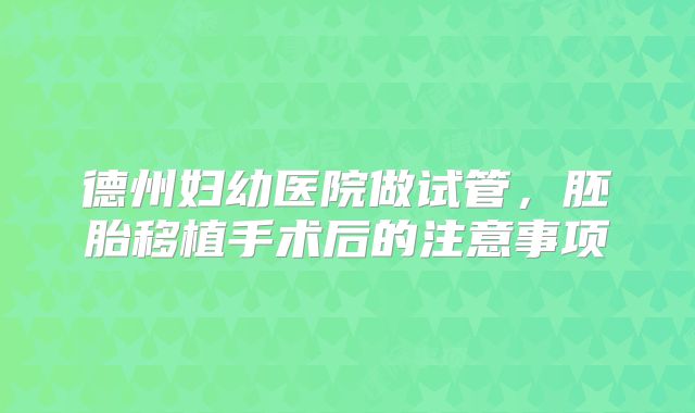 德州妇幼医院做试管，胚胎移植手术后的注意事项