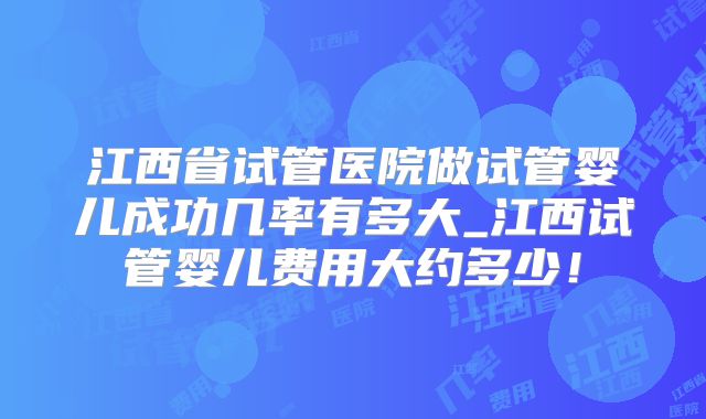江西省试管医院做试管婴儿成功几率有多大_江西试管婴儿费用大约多少!