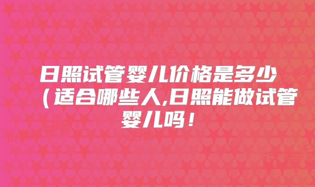 日照试管婴儿价格是多少（适合哪些人,日照能做试管婴儿吗！