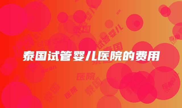 泰国试管婴儿医院的费用