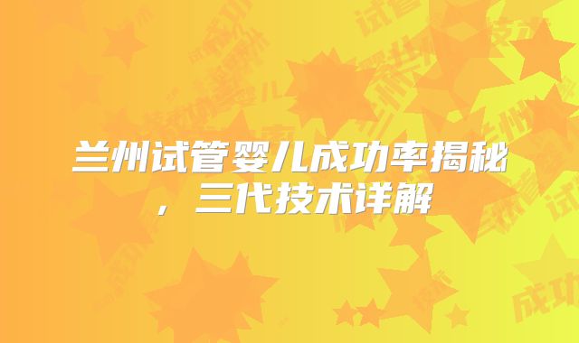 兰州试管婴儿成功率揭秘，三代技术详解