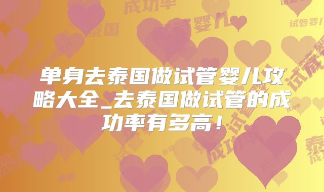 单身去泰国做试管婴儿攻略大全_去泰国做试管的成功率有多高!