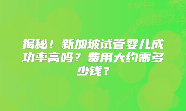 揭秘!新加坡试管婴儿成功率高吗?费用大约需多少钱?