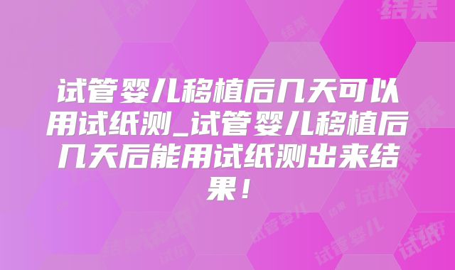 试管婴儿移植后几天可以用试纸测_试管婴儿移植后几天后能用试纸测出来结果！