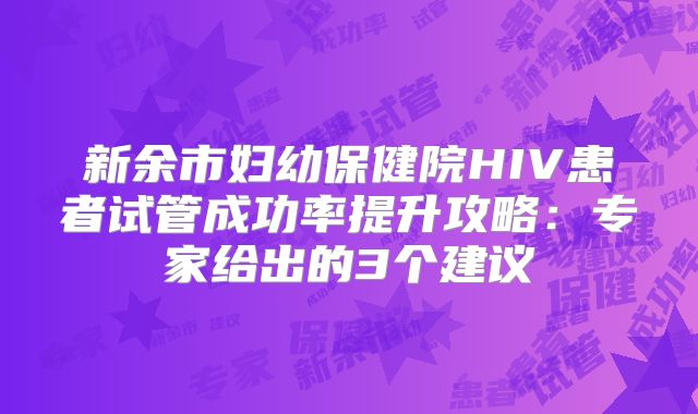 新余市妇幼保健院HIV患者试管成功率提升攻略：专家给出的3个建议