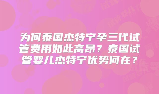 为何泰国杰特宁孕三代试管费用如此高昂？泰国试管婴儿杰特宁优势何在？