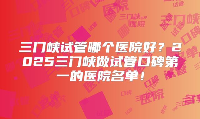 三门峡试管哪个医院好?2025三门峡做试管口碑第一的医院名单!