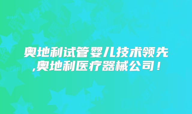 奥地利试管婴儿技术领先,奥地利医疗器械公司！