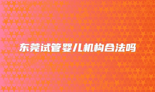 东莞试管婴儿机构合法吗