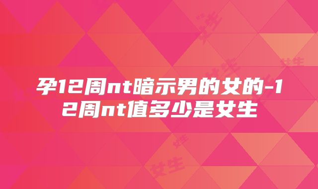 孕12周nt暗示男的女的-12周nt值多少是女生