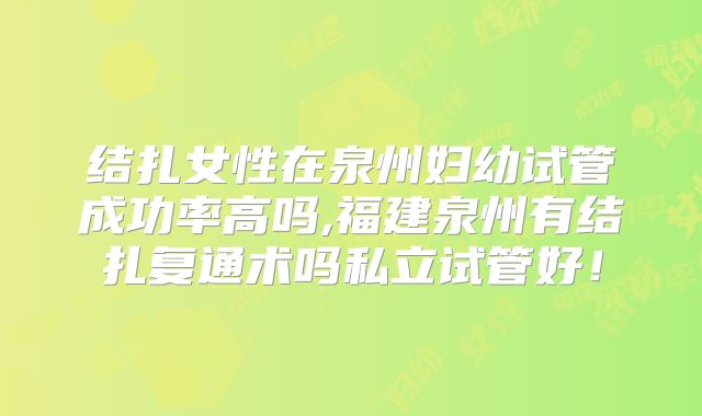 结扎女性在泉州妇幼试管成功率高吗,福建泉州有结扎复通术吗私立试管好!