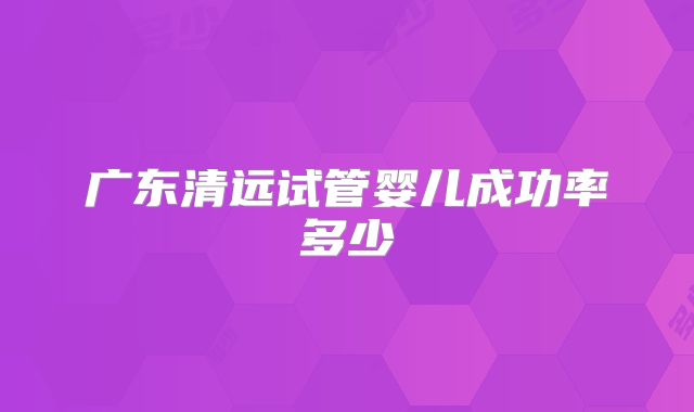 广东清远试管婴儿成功率多少