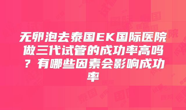 无卵泡去泰国EK国际医院做三代试管的成功率高吗？有哪些因素会影响成功率