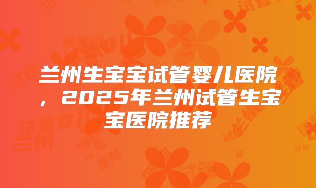 兰州生宝宝试管婴儿医院，2025年兰州试管生宝宝医院推荐