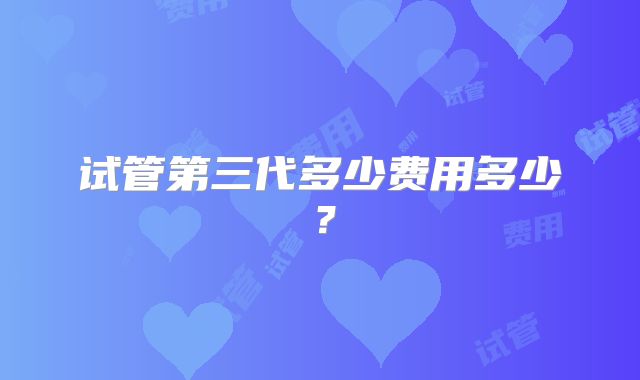 试管第三代多少费用多少？