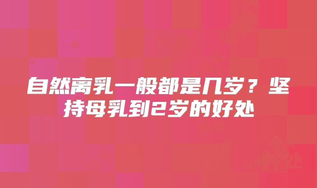 自然离乳一般都是几岁?坚持母乳到2岁的好处