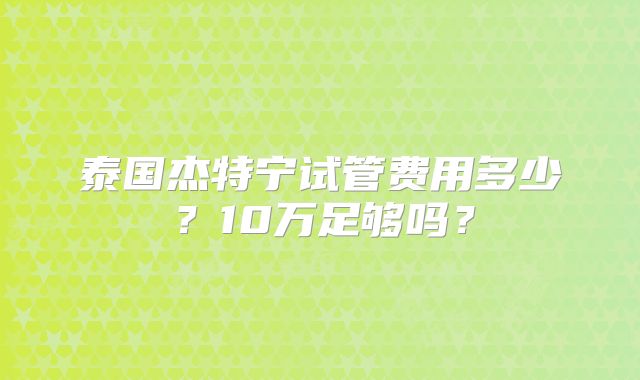 泰国杰特宁试管费用多少？10万足够吗？