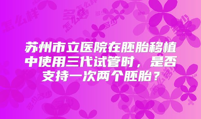 苏州市立医院在胚胎移植中使用三代试管时,是否支持一次两个胚胎?