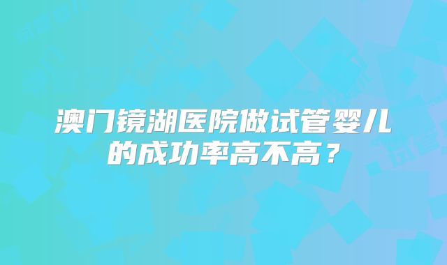 澳门镜湖医院做试管婴儿的成功率高不高？