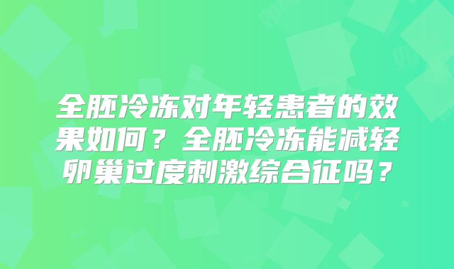 全胚冷冻对年轻患者的效果如何？全胚冷冻能减轻卵巢过度刺激综合征吗？