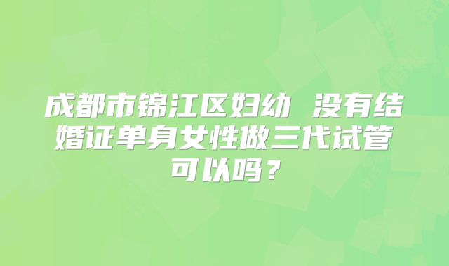 成都市锦江区妇幼 没有结婚证单身女性做三代试管可以吗?