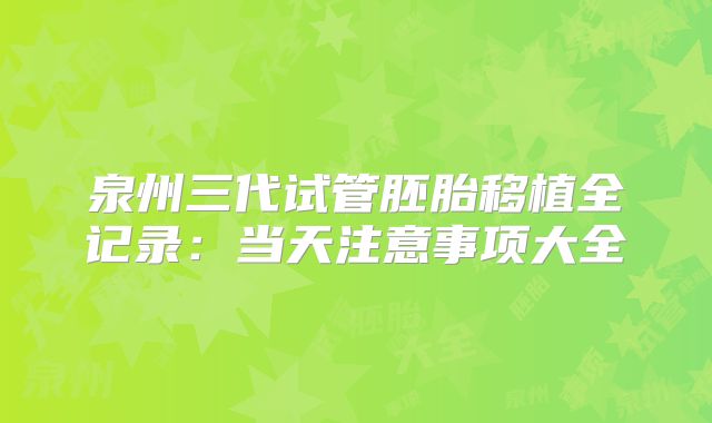 泉州三代试管胚胎移植全记录：当天注意事项大全